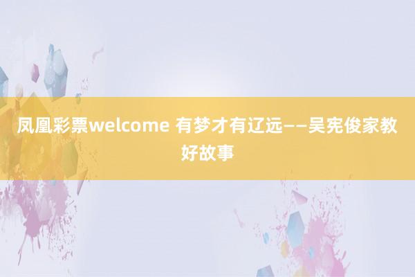 凤凰彩票welcome 有梦才有辽远——吴宪俊家教好故事
