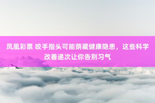 凤凰彩票 咬手指头可能荫藏健康隐患，这些科学改善递次让你告别习气