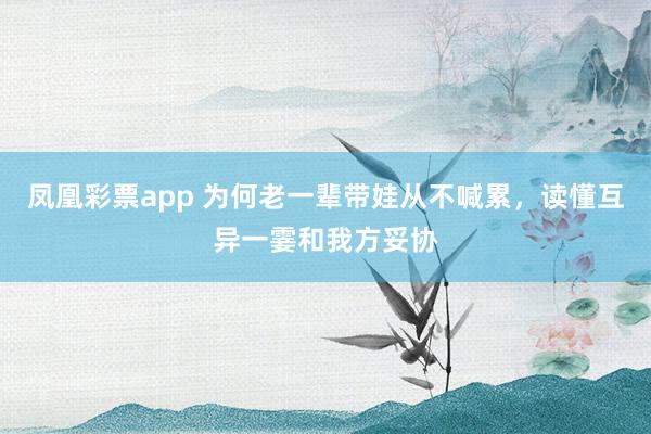 凤凰彩票app 为何老一辈带娃从不喊累，读懂互异一霎和我方妥协