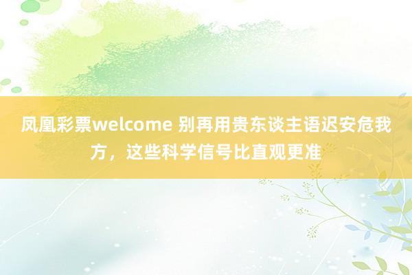 凤凰彩票welcome 别再用贵东谈主语迟安危我方，这些科学信号比直观更准