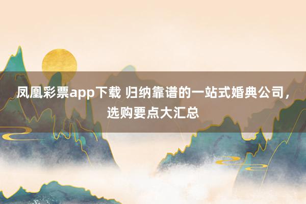 凤凰彩票app下载 归纳靠谱的一站式婚典公司，选购要点大汇总