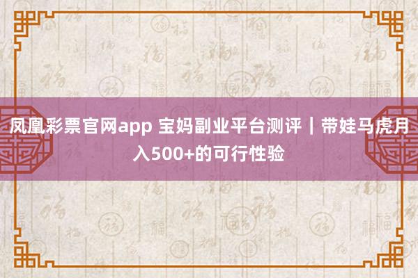 凤凰彩票官网app 宝妈副业平台测评｜带娃马虎月入500+的可行性验