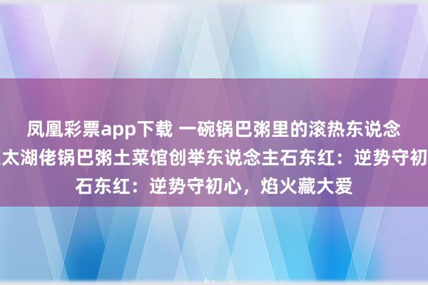 凤凰彩票app下载 一碗锅巴粥里的滚热东说念主生｜专访安庆太湖佬锅巴粥土菜馆创举东说念主石东红：逆势守初心，焰火藏大爱
