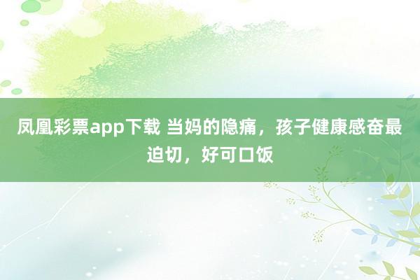 凤凰彩票app下载 当妈的隐痛，孩子健康感奋最迫切，好可口饭