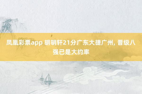 凤凰彩票app 胡明轩21分广东大捷广州， 晋级八强已是大约率