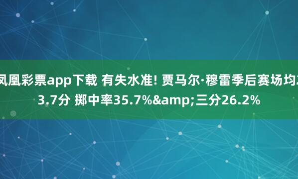凤凰彩票app下载 有失水准! 贾马尔·穆雷季后赛场均23.7分 掷中率35.7%&三分26.2%