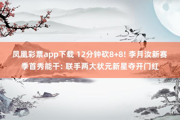 凤凰彩票app下载 12分钟砍8+8! 李月汝新赛季首秀能干: 联手两大状元新星夺开门红