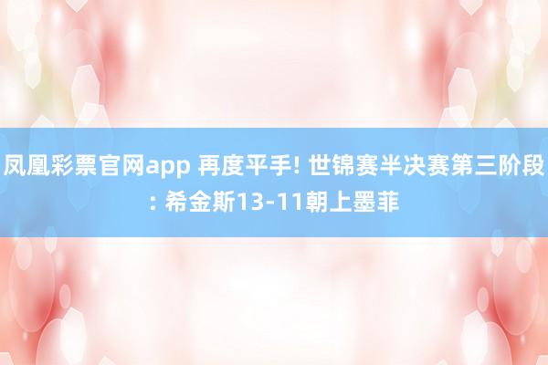 凤凰彩票官网app 再度平手! 世锦赛半决赛第三阶段: 希金斯13-11朝上墨菲