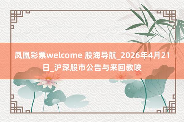 凤凰彩票welcome 股海导航_2026年4月21日_沪深股市公告与来回教唆
