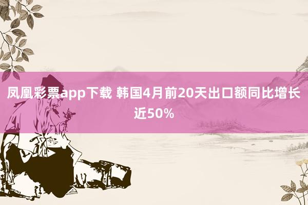 凤凰彩票app下载 韩国4月前20天出口额同比增长近50%