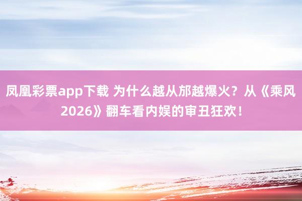 凤凰彩票app下载 为什么越从邡越爆火？从《乘风2026》翻车看内娱的审丑狂欢！