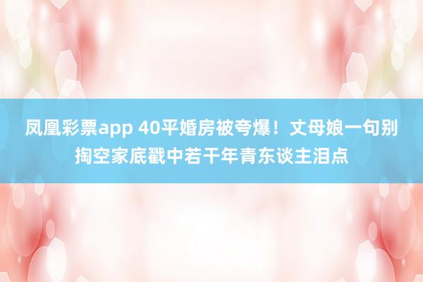 凤凰彩票app 40平婚房被夸爆！丈母娘一句别掏空家底戳中若干年青东谈主泪点