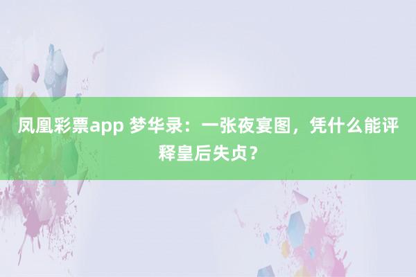凤凰彩票app 梦华录：一张夜宴图，凭什么能评释皇后失贞？