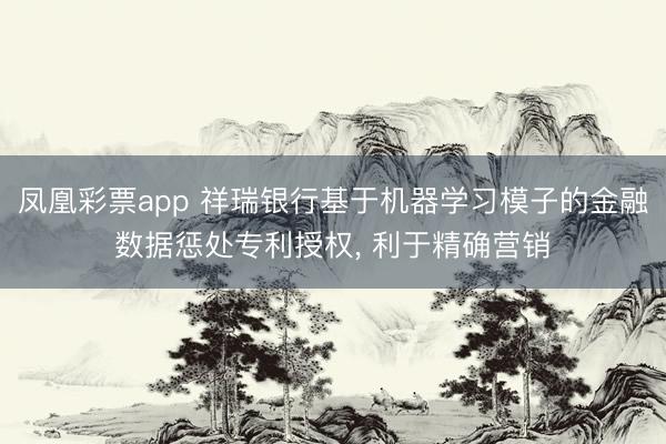 凤凰彩票app 祥瑞银行基于机器学习模子的金融数据惩处专利授权， 利于精确营销