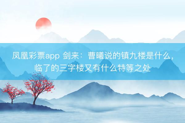 凤凰彩票app 剑来：曹曦说的镇九楼是什么，临了的三字楼又有什么特等之处