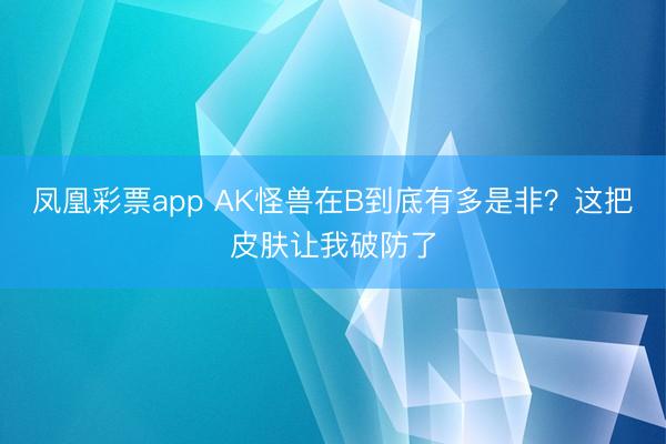 凤凰彩票app AK怪兽在B到底有多是非？这把皮肤让我破防了