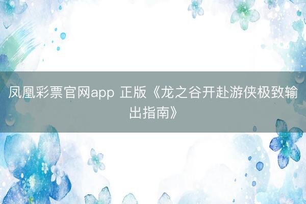 凤凰彩票官网app 正版《龙之谷开赴游侠极致输出指南》