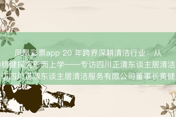 凤凰彩票app 20 年跨界深耕清洁行业：从厨师到行业标杆，黄健的稳健探究形而上学——专访四川正清东谈主居清洁服务有限公司董事长黄健