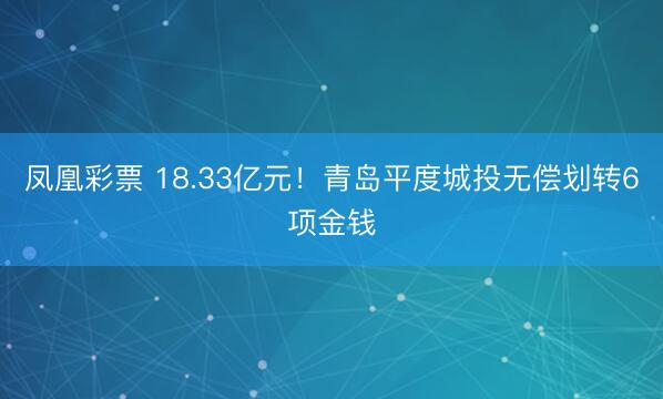 凤凰彩票 18.33亿元！青岛平度城投无偿划转6项金钱