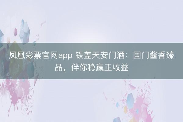凤凰彩票官网app 铁盖天安门酒：国门酱香臻品，伴你稳赢正收益