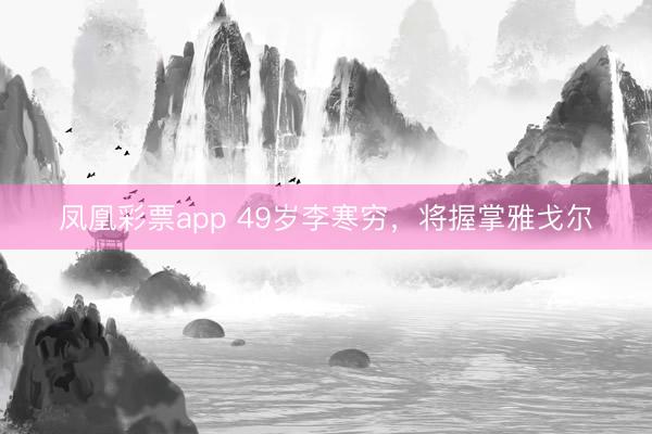 凤凰彩票app 49岁李寒穷，将握掌雅戈尔