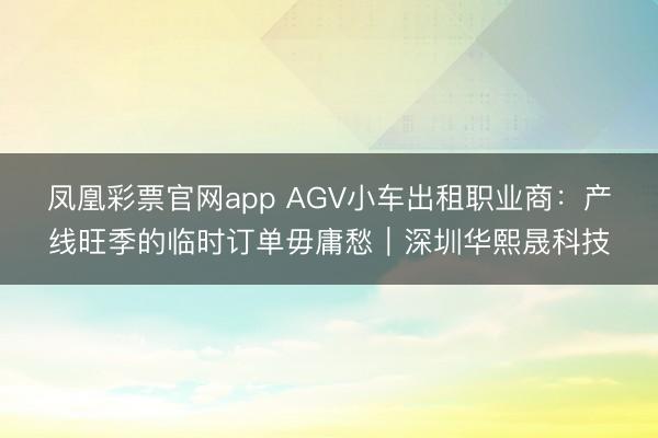 凤凰彩票官网app AGV小车出租职业商：产线旺季的临时订单毋庸愁｜深圳华熙晟科技