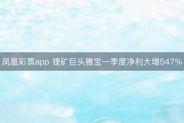 凤凰彩票app 锂矿巨头雅宝一季度净利大增547%