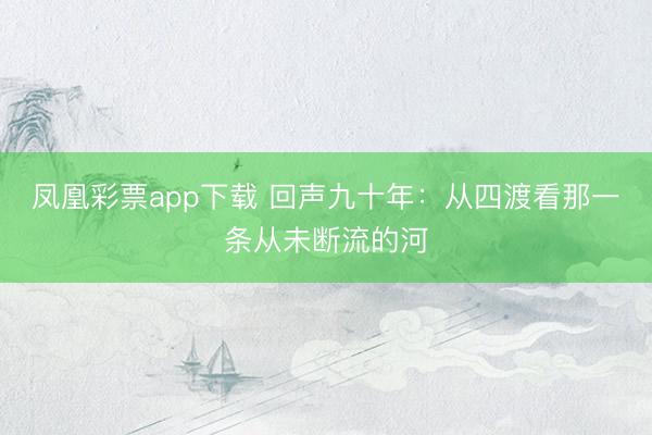 凤凰彩票app下载 回声九十年：从四渡看那一条从未断流的河