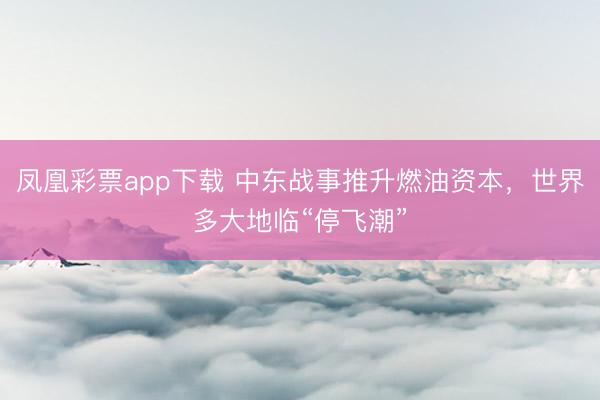 凤凰彩票app下载 中东战事推升燃油资本，世界多大地临“停飞潮”