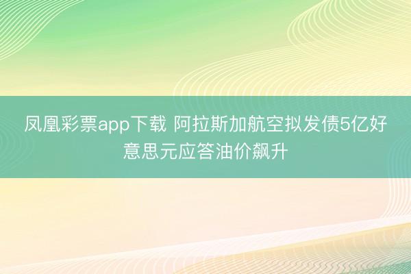 凤凰彩票app下载 阿拉斯加航空拟发债5亿好意思元应答油价飙升