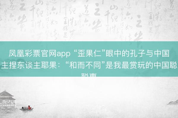 凤凰彩票官网app “歪果仁”眼中的孔子与中国｜主捏东谈主耶果：“和而不同”是我最赏玩的中国聪惠