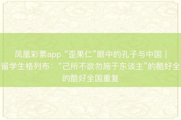 凤凰彩票app “歪果仁”眼中的孔子与中国｜俄罗斯留学生格列布：“己所不欲勿施于东谈主”的酷好全国重复