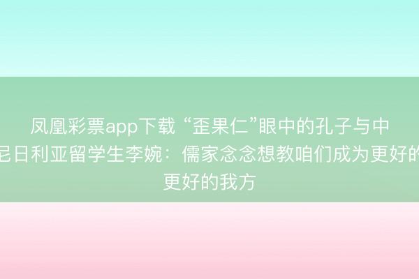 凤凰彩票app下载 “歪果仁”眼中的孔子与中国｜尼日利亚留学生李婉：儒家念念想教咱们成为更好的我方