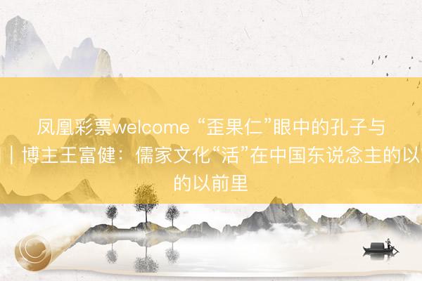 凤凰彩票welcome “歪果仁”眼中的孔子与中国｜博主王富健：儒家文化“活”在中国东说念主的以前里