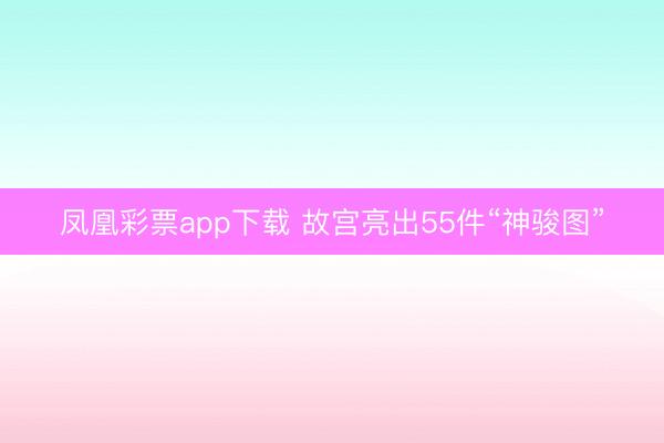 凤凰彩票app下载 故宫亮出55件“神骏图”