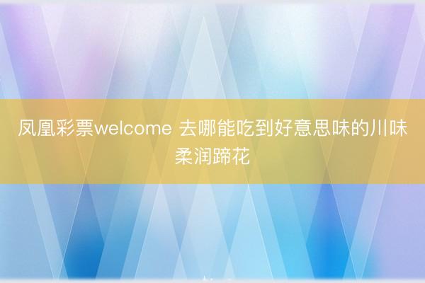 凤凰彩票welcome 去哪能吃到好意思味的川味柔润蹄花